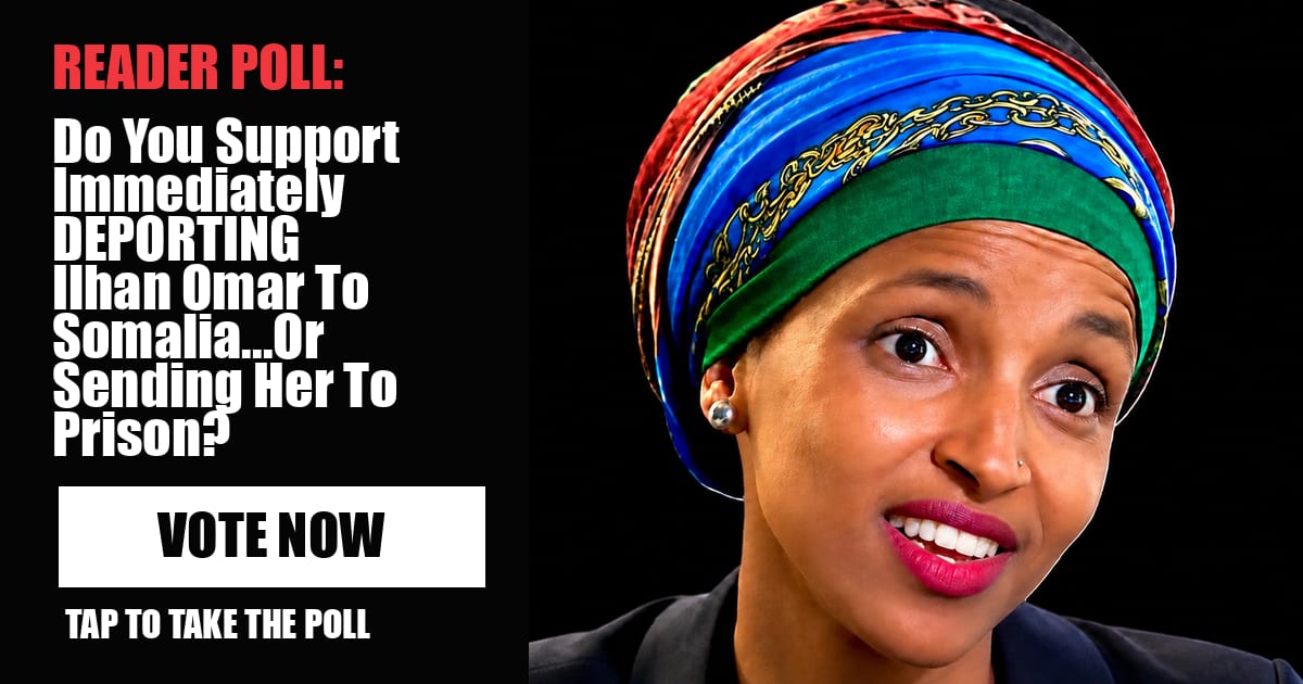 READER POLL: Do You Support Immediately DEPORTING Ilhan Omar To Somalia...Or Sending Her To Prison?