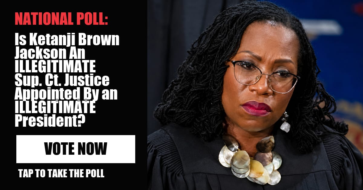 NATIONAL POLL: Is Ketanji Brown Jackson An ILLEGITIMATE Sup. Ct. Justice Appointed By an ILLEGITIMATE President? vote now