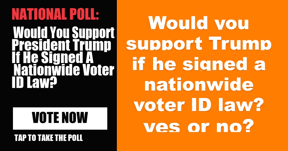 NATIONAL POLL: Would You Support President Trump If He Signed A Nationwide Voter ID Law? vote now